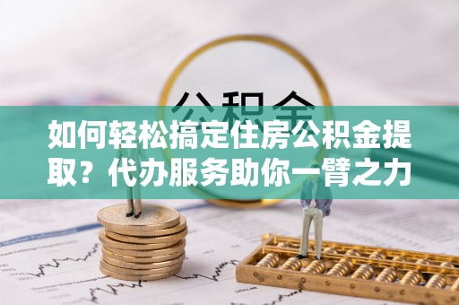 运城如何轻松搞定住房公积金提取？代办服务助你一臂之力