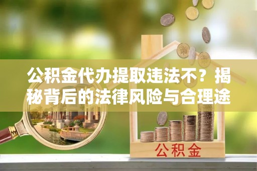 运城公积金代办提取违法不？揭秘背后的法律风险与合理途径