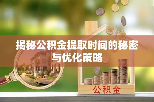 运城揭秘公积金提取时间的秘密与优化策略