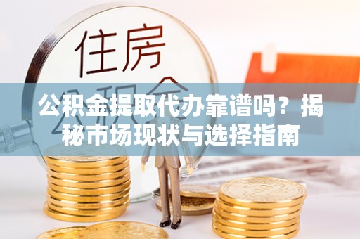 运城公积金提取代办靠谱吗？揭秘市场现状与选择指南