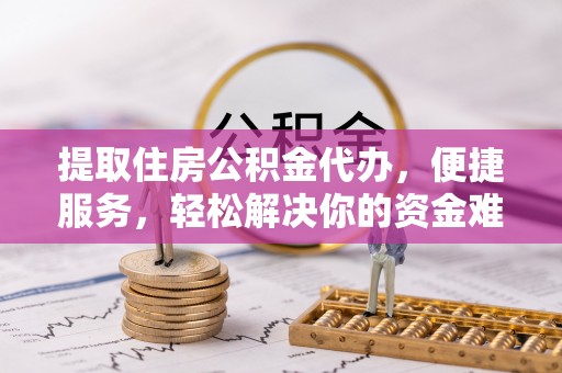 运城提取住房公积金代办，便捷服务，轻松解决你的资金难题