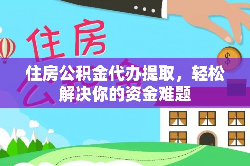 运城住房公积金代办提取，轻松解决你的资金难题