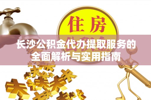 运城长沙公积金代办提取服务的全面解析与实用指南