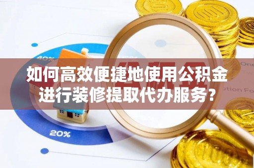 运城如何高效便捷地使用公积金进行装修提取代办服务？
