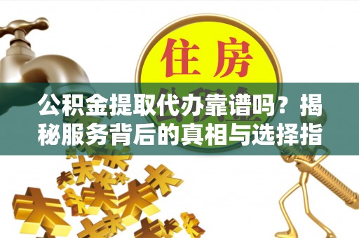 运城公积金提取代办靠谱吗？揭秘服务背后的真相与选择指南