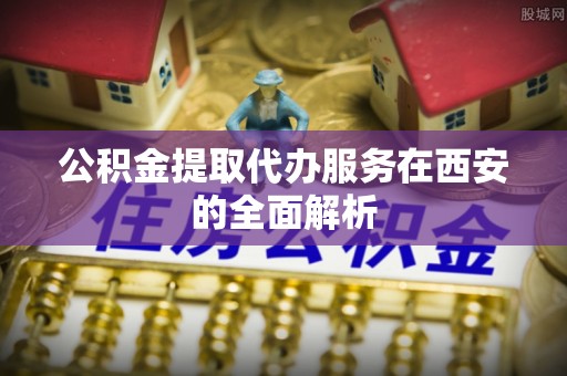 运城公积金提取代办服务在西安的全面解析