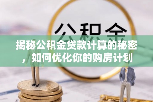 运城揭秘公积金贷款计算的秘密，如何优化你的购房计划