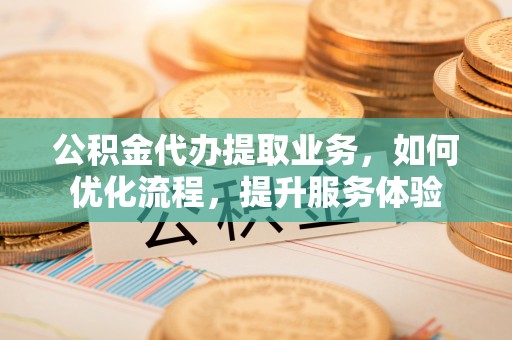 运城公积金代办提取业务，如何优化流程，提升服务体验