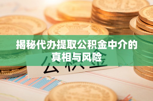 运城揭秘代办提取公积金中介的真相与风险