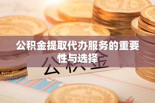 运城公积金提取代办服务的重要性与选择