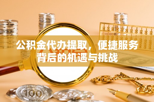 运城公积金代办提取，便捷服务背后的机遇与挑战