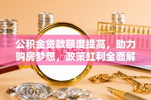运城公积金贷款额度提高，助力购房梦想，政策红利全面解析