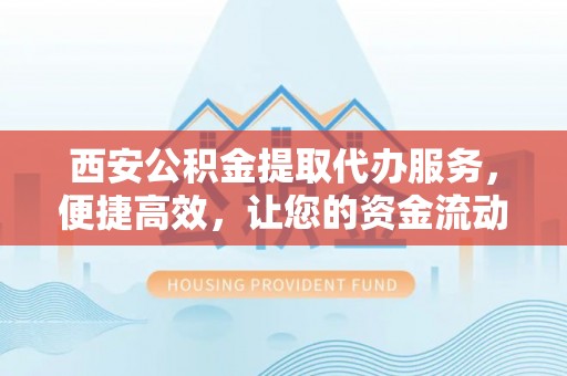运城西安公积金提取代办服务，便捷高效，让您的资金流动更灵活
