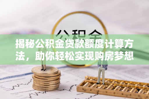 运城揭秘公积金贷款额度计算方法，助你轻松实现购房梦想