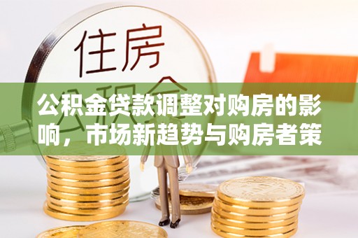 运城公积金贷款调整对购房的影响，市场新趋势与购房者策略