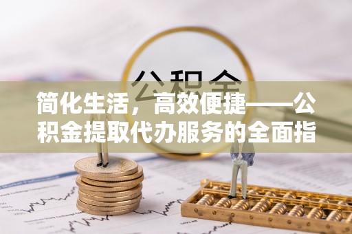 运城简化生活，高效便捷——公积金提取代办服务的全面指南