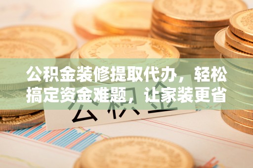 运城公积金装修提取代办，轻松搞定资金难题，让家装更省心