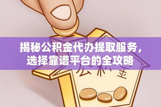 运城揭秘公积金代办提取服务，选择靠谱平台的全攻略