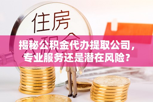 运城揭秘公积金代办提取公司，专业服务还是潜在风险？