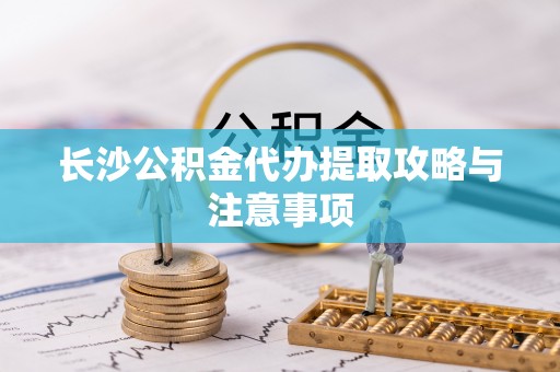 运城长沙公积金代办提取攻略与注意事项