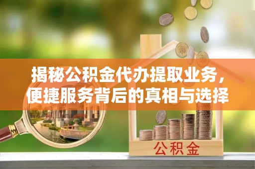 运城揭秘公积金代办提取业务，便捷服务背后的真相与选择