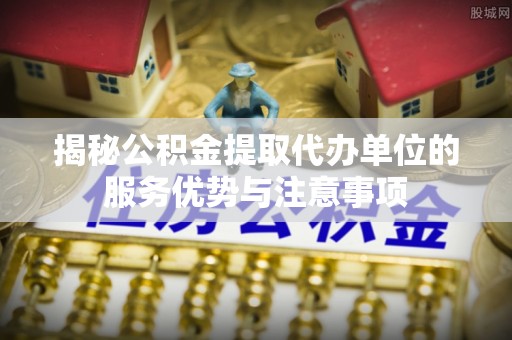 运城揭秘公积金提取代办单位的服务优势与注意事项
