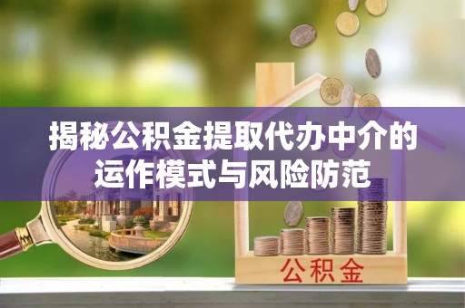 运城揭秘公积金提取代办中介的运作模式与风险防范