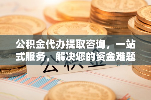 运城公积金代办提取咨询，一站式服务，解决您的资金难题