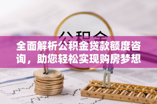 运城全面解析公积金贷款额度咨询，助您轻松实现购房梦想