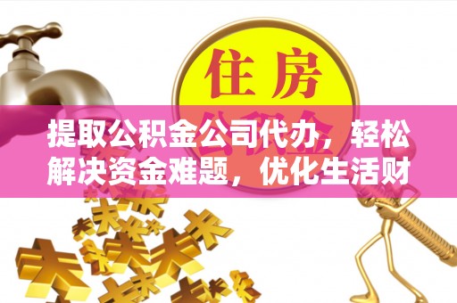 运城提取公积金公司代办，轻松解决资金难题，优化生活财务管理