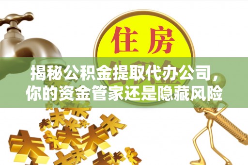 运城揭秘公积金提取代办公司，你的资金管家还是隐藏风险？
