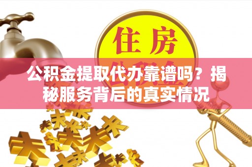 运城公积金提取代办靠谱吗？揭秘服务背后的真实情况