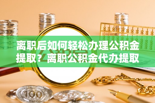 运城离职后如何轻松办理公积金提取？离职公积金代办提取全攻略
