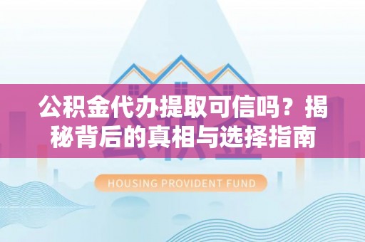 运城公积金代办提取可信吗？揭秘背后的真相与选择指南