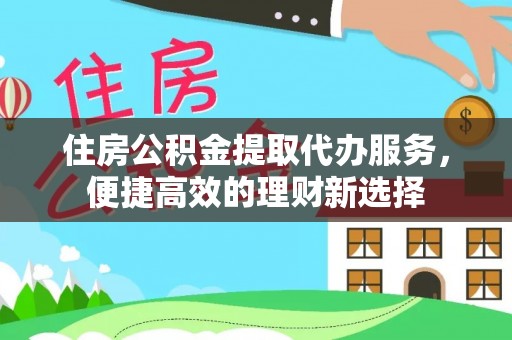 运城住房公积金提取代办服务，便捷高效的理财新选择