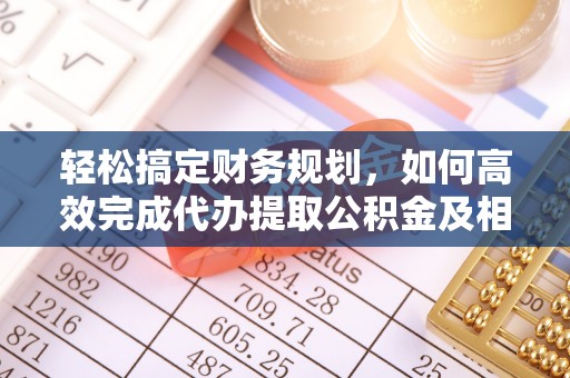 运城轻松搞定财务规划，如何高效完成代办提取公积金及相关事务