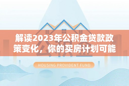 运城解读2023年公积金贷款政策变化，你的买房计划可能需要重新规划