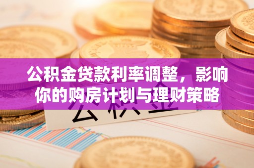 运城公积金贷款利率调整，影响你的购房计划与理财策略