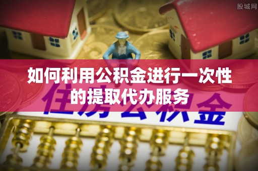 运城如何利用公积金进行一次性的提取代办服务