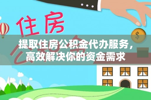 运城提取住房公积金代办服务，高效解决你的资金需求