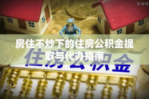 运城房住不炒下的住房公积金提取与代办指南