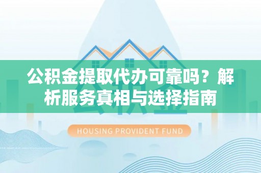 运城公积金提取代办可靠吗？解析服务真相与选择指南