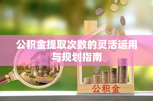 运城公积金提取次数的灵活运用与规划指南