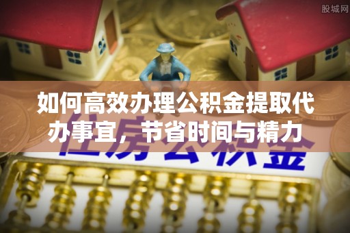 运城如何高效办理公积金提取代办事宜，节省时间与精力