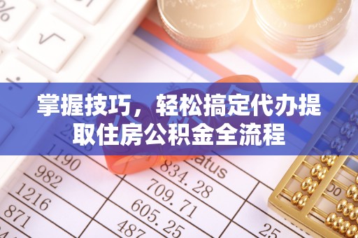 运城掌握技巧，轻松搞定代办提取住房公积金全流程