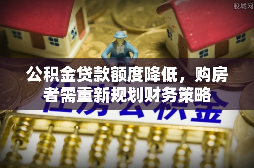 运城公积金贷款额度降低，购房者需重新规划财务策略