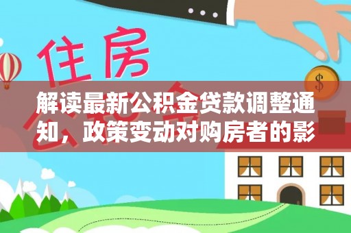 运城解读最新公积金贷款调整通知，政策变动对购房者的影响与应对策略