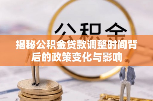 运城揭秘公积金贷款调整时间背后的政策变化与影响