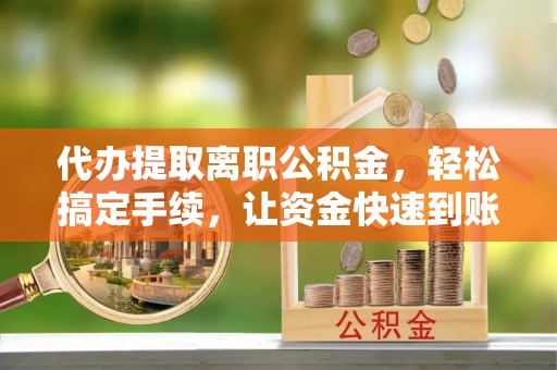 运城代办提取离职公积金，轻松搞定手续，让资金快速到账！