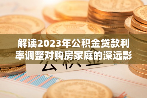 运城解读2023年公积金贷款利率调整对购房家庭的深远影响